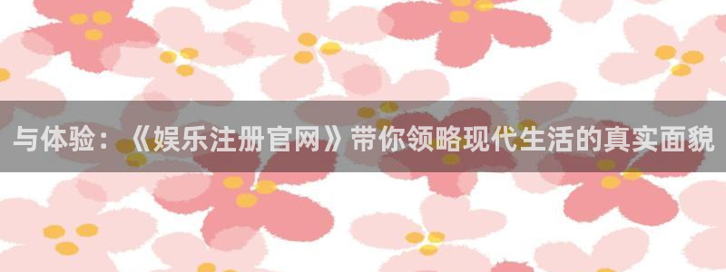 jdb电子游戏官方网站：与体验：《娱乐注册官网》带你领略现代生活的真实面貌