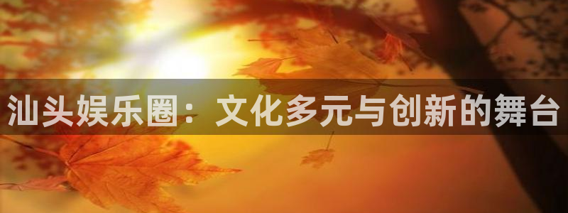 jdb电子游戏官方网站：汕头娱乐圈：文化多元与创新的舞台