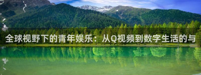 jdb电子哪个好赢钱：全球视野下的青年娱乐：从Q视频到数字生活的与