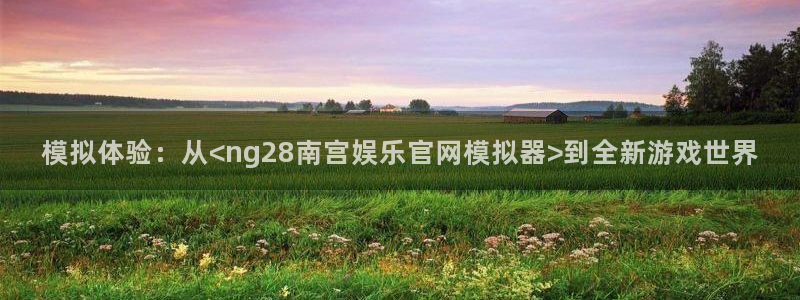 jdb电子夺宝官网：模拟体验：从<ng28南宫娱乐官网模拟器>到全新游戏世界
