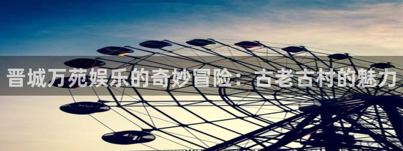 jdb电子平台下载：晋城万苑娱乐的奇妙冒险：古老古村的魅力