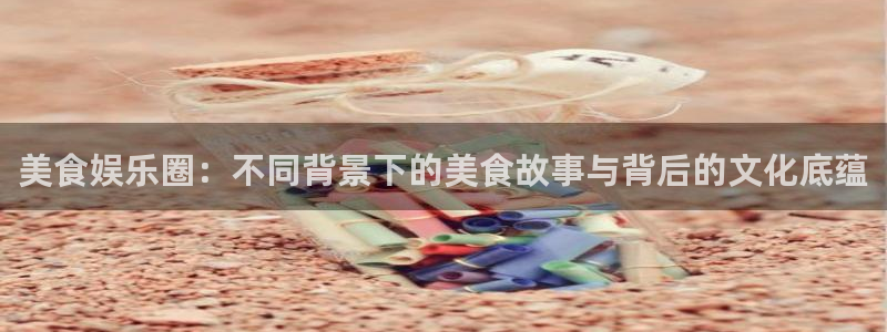 jdb电子官网登录入口：美食娱乐圈：不同背景下的美食故事与背后的文化底蕴