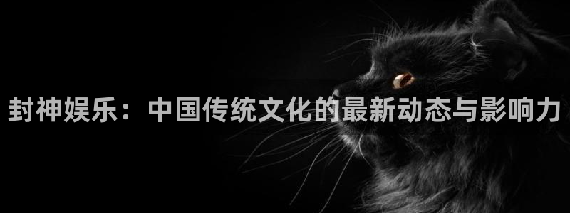 jdb电子官网入口：封神娱乐：中国传统文化的最新动态与影响力