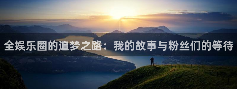 jdb电子网站：全娱乐圈的追梦之路：我的故事与粉丝们的等待
